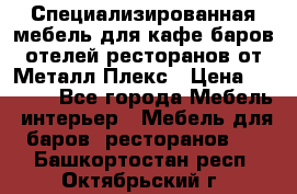 Специализированная мебель для кафе,баров,отелей,ресторанов от Металл Плекс › Цена ­ 5 000 - Все города Мебель, интерьер » Мебель для баров, ресторанов   . Башкортостан респ.,Октябрьский г.